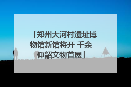 郑州大河村遗址博物馆新馆将开 千余仰韶文物首展