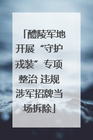 醴陵军地开展“守护戎装”专项整治 违规涉军招牌当场拆除