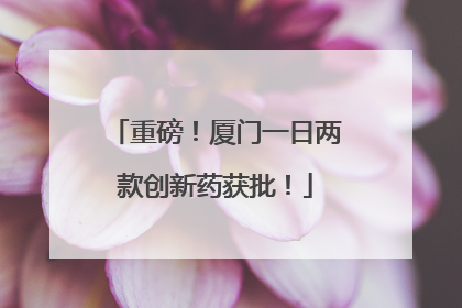 重磅！厦门一日两款创新药获批！