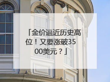 金价逼近历史高位！又要涨破3500美元？