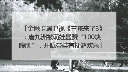金鹰卡通卫视《三孩来了3》：唐九洲被萌娃盛赞“100块腹肌”，井胧带娃有梗超欢乐