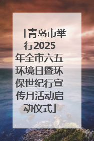 青岛市举行2025年全市六五环境日暨环保世纪行宣传月活动启动仪式