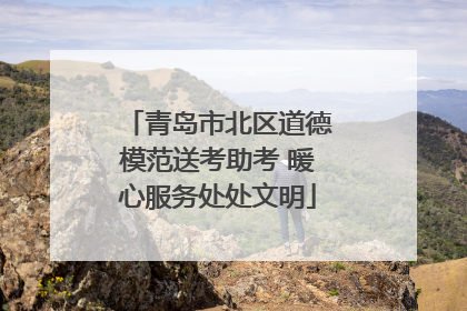 青岛市北区道德模范送考助考 暖心服务处处文明