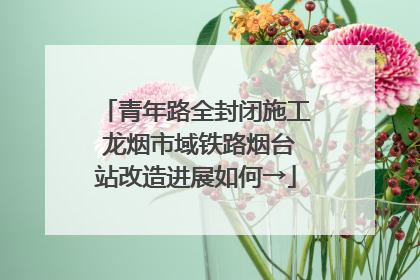 青年路全封闭施工 龙烟市域铁路烟台站改造进展如何→