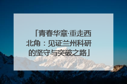 青春华章·重走西北角：见证兰州科研的坚守与突破之路