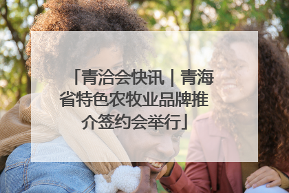 青洽会快讯｜青海省特色农牧业品牌推介签约会举行