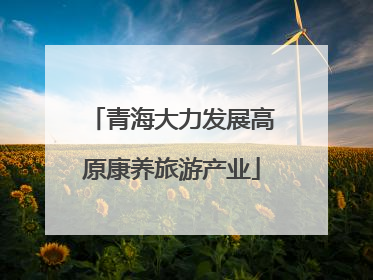 青海大力发展高原康养旅游产业