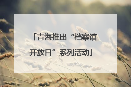 青海推出“档案馆开放日”系列活动