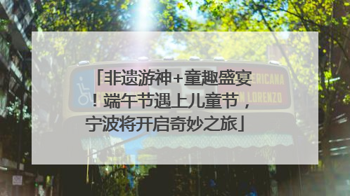非遗游神+童趣盛宴！端午节遇上儿童节，宁波将开启奇妙之旅