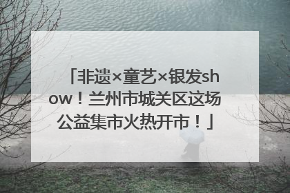 非遗×童艺×银发show！兰州市城关区这场公益集市火热开市！