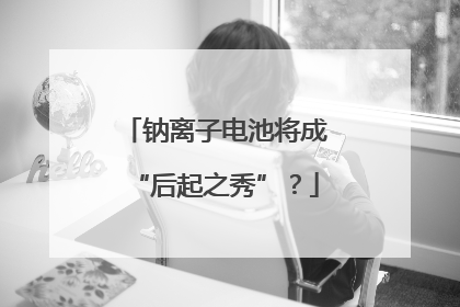 钠离子电池将成“后起之秀”？