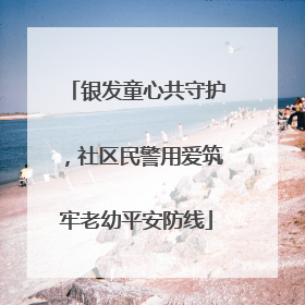 银发童心共守护，社区民警用爱筑牢老幼平安防线