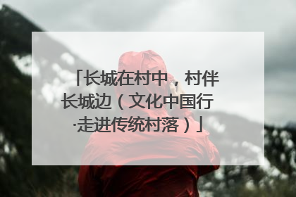长城在村中，村伴长城边（文化中国行·走进传统村落）