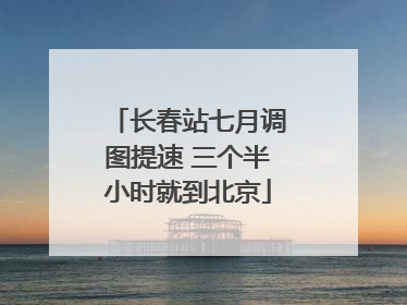 长春站七月调图提速 三个半小时就到北京