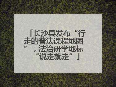 长沙县发布“行走的普法课程地图”，法治研学地标“说走就走”
