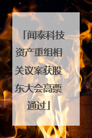 闻泰科技资产重组相关议案获股东大会高票通过