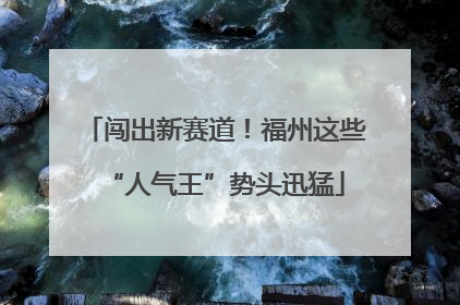 闯出新赛道！福州这些“人气王”势头迅猛