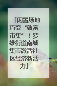 闲置场地巧变“致富市集”！罗雄街道南城集市激活社区经济新活力