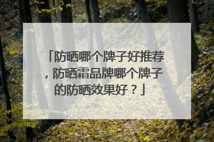 防晒哪个牌子好推荐，防晒霜品牌哪个牌子的防晒效果好？