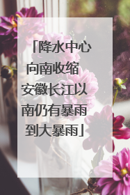 降水中心向南收缩 安徽长江以南仍有暴雨到大暴雨