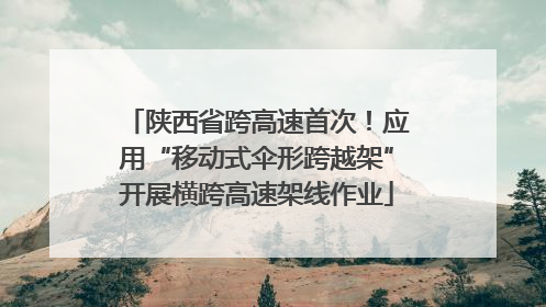 陕西省跨高速首次！应用“移动式伞形跨越架”开展横跨高速架线作业