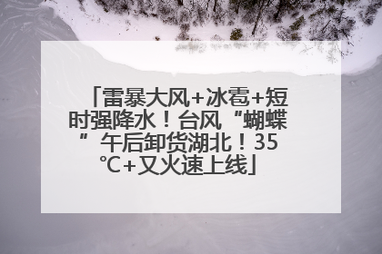 雷暴大风+冰雹+短时强降水！台风“蝴蝶”午后卸货湖北！35℃+又火速上线
