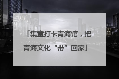 集章打卡青海馆，把青海文化“带”回家