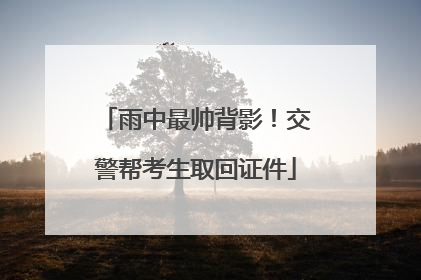 雨中最帅背影！交警帮考生取回证件