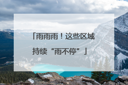雨雨雨！这些区域持续“雨不停”