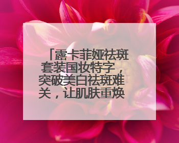 露卡菲娅祛斑套装国妆特字，突破美白祛斑难关，让肌肤重焕亮泽