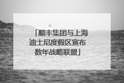 顺丰集团与上海迪士尼度假区宣布数年战略联盟