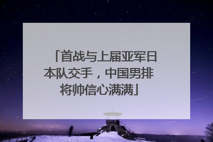 首战与上届亚军日本队交手，中国男排将帅信心满满