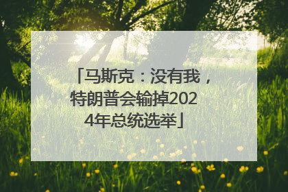 马斯克：没有我，特朗普会输掉2024年总统选举