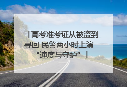 高考准考证从被盗到寻回 民警两小时上演 “速度与守护”