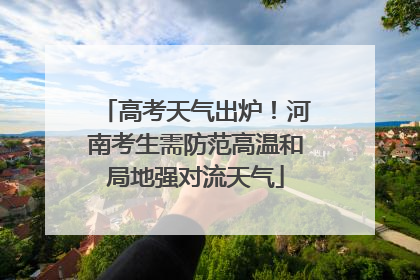 高考天气出炉！河南考生需防范高温和局地强对流天气