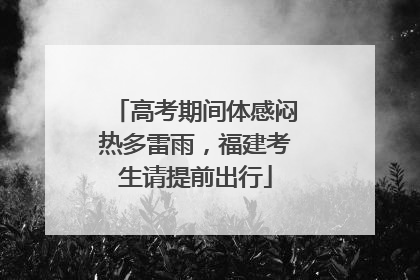 高考期间体感闷热多雷雨，福建考生请提前出行