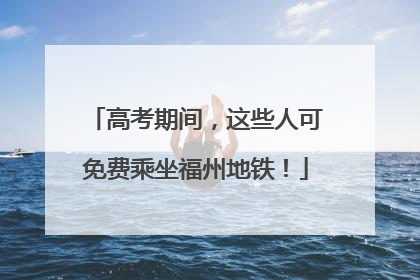 高考期间，这些人可免费乘坐福州地铁！