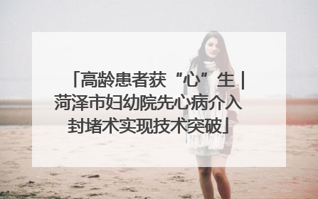 高龄患者获“心”生｜菏泽市妇幼院先心病介入封堵术实现技术突破