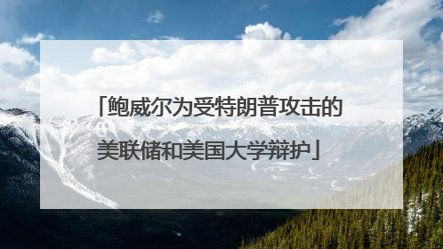 鲍威尔为受特朗普攻击的美联储和美国大学辩护