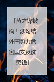 黄之锋被拘！涉勾结外国势力危害国安及洗黑钱