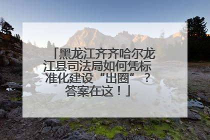 黑龙江齐齐哈尔龙江县司法局如何凭标准化建设“出圈”？答案在这！