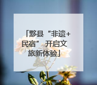 黟县“非遗+民宿” 开启文旅新体验