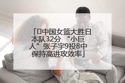 ﻿中国女篮大胜日本队32分 “小巨人”张子宇9投8中保持高进攻效率
