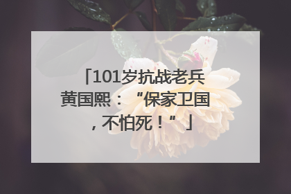 101岁抗战老兵黄国熙：“保家卫国，不怕死！”