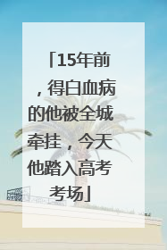 15年前，得白血病的他被全城牵挂，今天他踏入高考考场