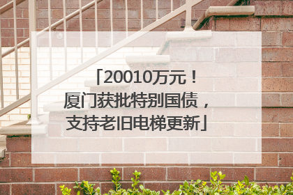 20010万元！厦门获批特别国债，支持老旧电梯更新