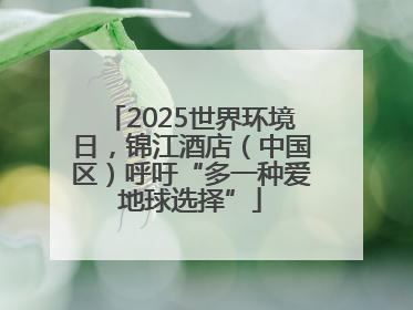 2025世界环境日，锦江酒店（中国区）呼吁“多一种爱地球选择”
