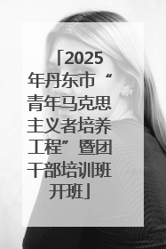 2025年丹东市“青年马克思主义者培养工程”暨团干部培训班开班
