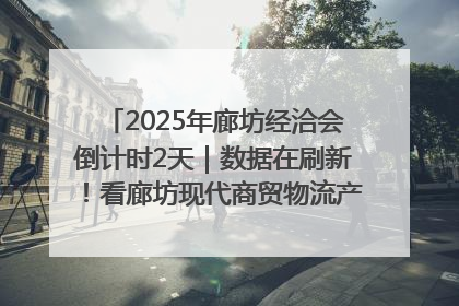 2025年廊坊经洽会倒计时2天｜数据在刷新！看廊坊现代商贸物流产业实现跨越式发展