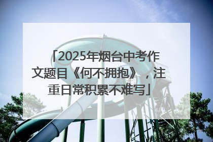 2025年烟台中考作文题目《何不拥抱》，注重日常积累不难写